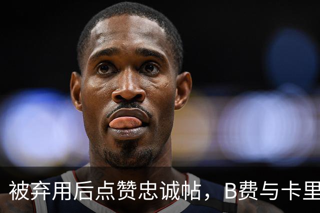被弃用后点赞"忠诚"帖，B费与卡里克彻底闹掰？