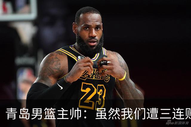 青岛男篮主帅：虽然我们遭三连败 但后续肯定扭转过来